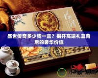 盛世傳奇多少錢一盒？揭開高端禮盒背后的奢華價(jià)值