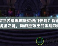 魔獸世界暗黑城堡傳送門在哪？探索暗黑城堡之謎，暢游巫妖王的黑暗領(lǐng)域！