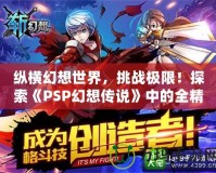 縱橫幻想世界，挑戰(zhàn)極限！探索《PSP幻想傳說(shuō)》中的全精靈系統(tǒng)