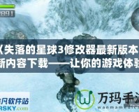 《失落的星球3修改器最新版本更新內(nèi)容下載——讓你的游戲體驗(yàn)更加完美！》