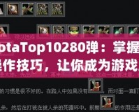 《DotaTop10280彈：掌握這10大操作技巧，讓你成為游戲王者！》