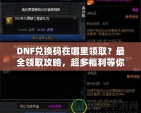 DNF兌換碼在哪里領取？最全領取攻略，超多福利等你來拿！