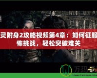 惡靈附身2攻略視頻第4章：如何征服恐怖挑戰(zhàn)，輕松突破難關(guān)