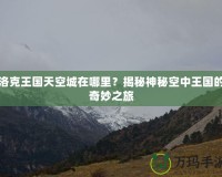 洛克王國(guó)天空城在哪里？揭秘神秘空中王國(guó)的奇妙之旅