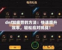 dnf加疲勞的方法：快速提升效率，輕松應對挑戰(zhàn)！