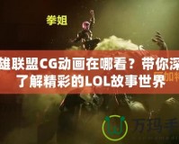 英雄聯(lián)盟CG動畫在哪看？帶你深入了解精彩的LOL故事世界