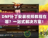 DNF補(bǔ)丁安裝視頻教程在哪？一站式解決方案！