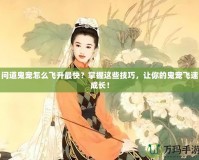 問(wèn)道鬼寵怎么飛升最快？掌握這些技巧，讓你的鬼寵飛速成長(zhǎng)！