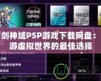 刀劍神域PSP游戲下載網(wǎng)盤：暢游虛擬世界的最佳選擇