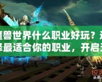 魔獸世界什么職業(yè)好玩？選擇最適合你的職業(yè)，開啟無盡冒險之旅！