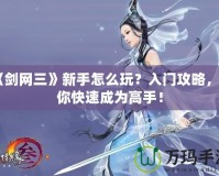 《劍網(wǎng)三》新手怎么玩？入門攻略，讓你快速成為高手！