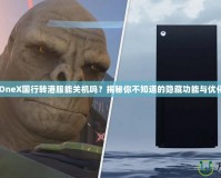 XboxOneX國行轉港服能關機嗎？揭秘你不知道的隱藏功能與優(yōu)化技巧！