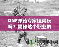 DNF彈藥專家值得玩嗎？揭秘這個職業(yè)的獨特魅力與優(yōu)勢！