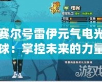 賽爾號(hào)雷伊元?dú)怆姽馇颍赫瓶匚磥淼牧α浚ぐl(fā)你的無限潛能