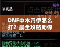 DNF中木乃伊怎么打？最全攻略助你輕松過關(guān)