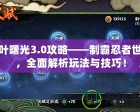 木葉曙光3.0攻略——制霸忍者世界，全面解析玩法與技巧！