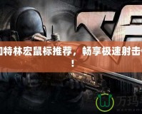 CF加特林宏鼠標(biāo)推薦，暢享極速射擊體驗(yàn)！