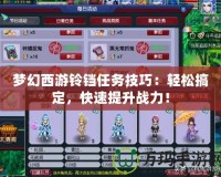 夢幻西游鈴鐺任務技巧：輕松搞定，快速提升戰(zhàn)力！