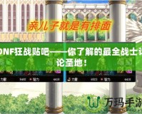 DNF狂戰(zhàn)貼吧——你了解的最全戰(zhàn)士討論圣地！