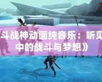 《斗戰(zhàn)神動(dòng)畫純音樂：聽見心中的戰(zhàn)斗與夢(mèng)想》