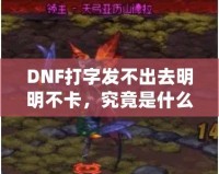 DNF打字發(fā)不出去明明不卡，究竟是什么原因？