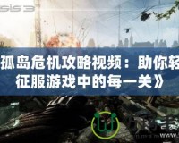 《孤島危機攻略視頻：助你輕松征服游戲中的每一關(guān)》