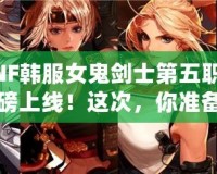 DNF韓服女鬼劍士第五職業(yè)重磅上線！這次，你準(zhǔn)備好迎接新挑戰(zhàn)了嗎？