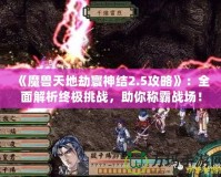 《魔獸天地劫寰神結(jié)2.5攻略》：全面解析終極挑戰(zhàn)，助你稱霸戰(zhàn)場！