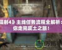 《輻射4》主線任務(wù)流程全解析：帶你走完廢土之旅！