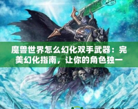 魔獸世界怎么幻化雙手武器：完美幻化指南，讓你的角色獨(dú)一無(wú)二！