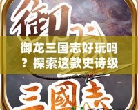 御龍三國志好玩嗎？探索這款史詩級手游的魅力