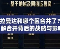 lol卡拉曼達和哪個區(qū)合并了？深入了解合并背后的戰(zhàn)略與影響！