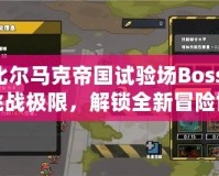 比爾馬克帝國試驗場Boss：挑戰(zhàn)極限，解鎖全新冒險世界