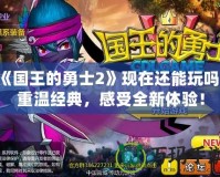 《國王的勇士2》現(xiàn)在還能玩嗎？重溫經(jīng)典，感受全新體驗！