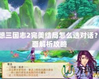 幻想三國志2完美結局怎么選對話？全面解析攻略