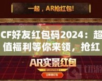 CF好友紅包碼2024：超值福利等你來領，搶紅包不止有驚喜！