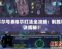 賽爾號泰格爾打法全攻略：制勝秘訣揭秘！