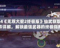 PS4《無雙大蛇2終極版》仙武獲取條件詳解，解鎖最強(qiáng)武器的終極指南