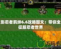 火影忍者羈絆6.6攻略圖文：帶你全面征服忍者世界