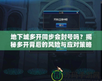 地下城多開同步會封號嗎？揭秘多開背后的風(fēng)險與應(yīng)對策略