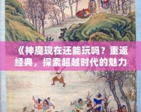 《神魔現(xiàn)在還能玩嗎？重返經(jīng)典，探索超越時(shí)代的魅力！》