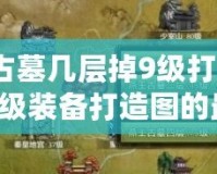 燕王古墓幾層掉9級打造圖？獲取9級裝備打造圖的最佳策略！