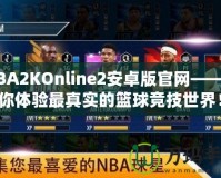 NBA2KOnline2安卓版官網(wǎng)——帶你體驗(yàn)最真實(shí)的籃球競(jìng)技世界！