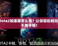 Dota2加速器怎么用？讓你輕松暢玩，不再卡頓！