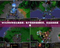 WCG2006奪冠比賽視頻：電子競(jìng)技的巔峰時(shí)刻，見證歷史的輝煌