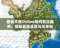 吞食天地Online如何前往幽州：探秘最強戰(zhàn)區(qū)與無盡挑戰(zhàn)