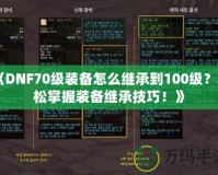 《DNF70級(jí)裝備怎么繼承到100級(jí)？輕松掌握裝備繼承技巧！》