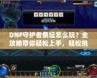 DNF守護(hù)者祭壇怎么玩？全攻略帶你輕松上手，輕松挑戰(zhàn)！