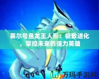 賽爾號魚龍王人形：極致進(jìn)化，掌控未來的強力英雄