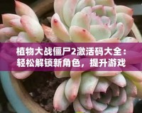 植物大戰(zhàn)僵尸2激活碼大全：輕松解鎖新角色，提升游戲體驗(yàn)